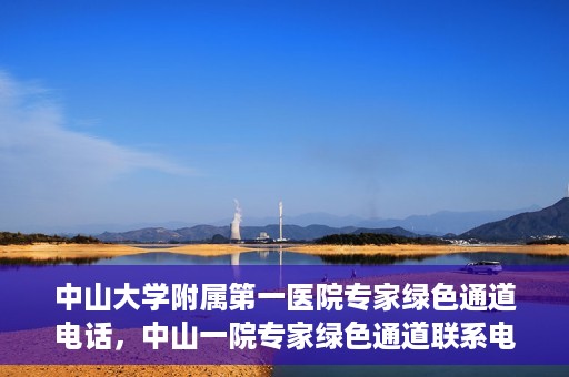 中山大学附属第一医院专家绿色通道电话，中山一院专家绿色通道联系电话，快速预约专家服务的权威渠道