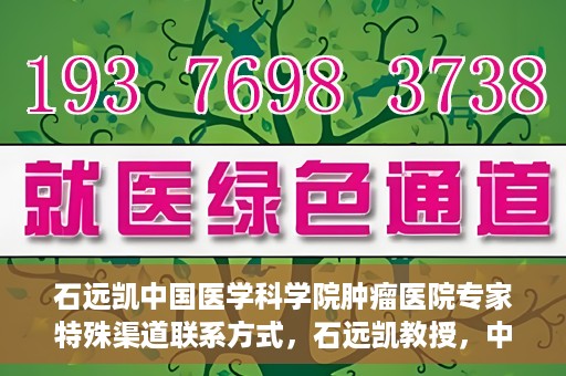 石远凯中国医学科学院肿瘤医院专家特殊渠道联系方式，石远凯教授，中国医学科学院肿瘤医院专家联系方式揭秘