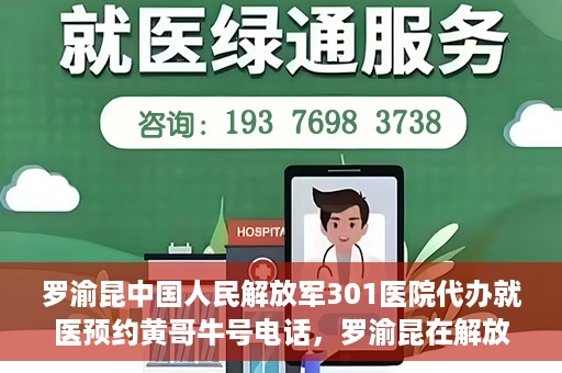 罗渝昆中国人民解放军301医院代办就医预约黄哥牛号电话，罗渝昆在解放军301医院的预约就医服务，黄哥牛号预约电话曝光