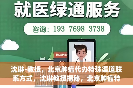 沈琳-教授，北京肿瘤代办特殊渠道联系方式，沈琳教授揭秘，北京肿瘤特殊渠道联系方式揭秘