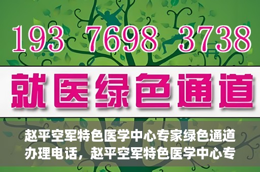赵平空军特色医学中心专家绿色通道办理电话，赵平空军特色医学中心专家绿色通道咨询热线
