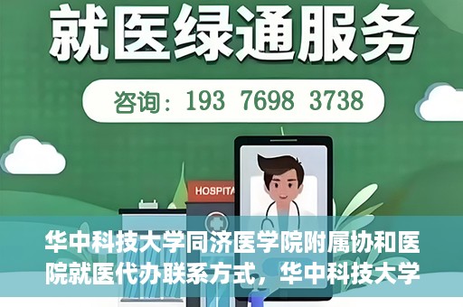 华中科技大学同济医学院附属协和医院就医代办联系方式，华中科技大学同济医学院附属协和医院就医代办服务联系指南
