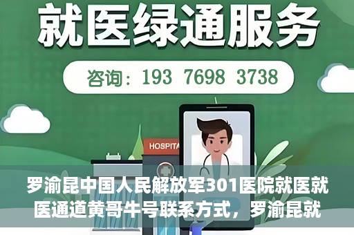 罗渝昆中国人民解放军301医院就医就医通道黄哥牛号联系方式，罗渝昆就医通道揭秘，中国人民解放军301医院黄哥牛号联系方式首度曝光