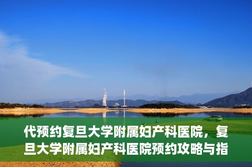 代预约复旦大学附属妇产科医院，复旦大学附属妇产科医院预约攻略与指南