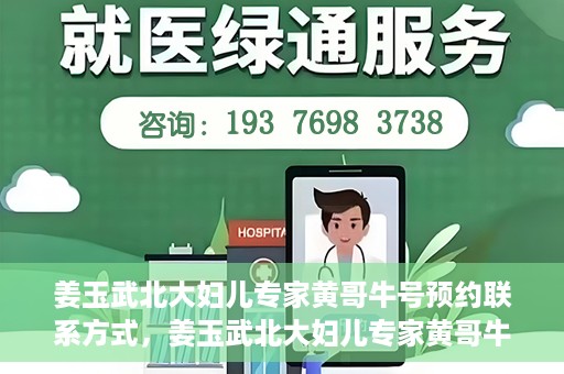 姜玉武北大妇儿专家黄哥牛号预约联系方式，姜玉武北大妇儿专家黄哥牛号，预约联系方式及专业解读