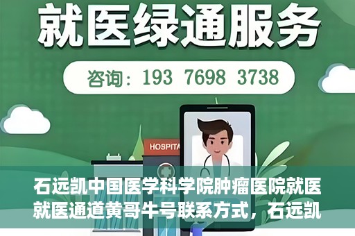 石远凯中国医学科学院肿瘤医院就医就医通道黄哥牛号联系方式，石远凯领衔的中国医学科学院肿瘤医院就医通道，黄哥牛号联系方式全解析