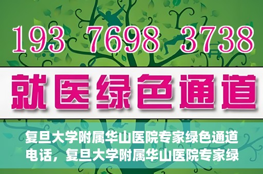 复旦大学附属华山医院专家绿色通道电话，复旦大学附属华山医院专家绿色通道联系电话揭秘