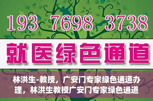 林洪生-教授，广安门专家绿色通道办理，林洪生教授广安门专家绿色通道办理详解