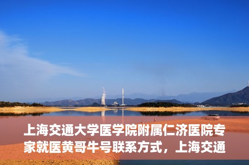 上海交通大学医学院附属仁济医院专家就医黄哥牛号联系方式，上海交通大学医学院附属仁济医院黄哥牛号专家联系信息及就医指南