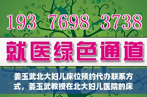 姜玉武北大妇儿床位预约代办联系方式，姜玉武教授在北大妇儿医院的床位预约代办服务联系方式
