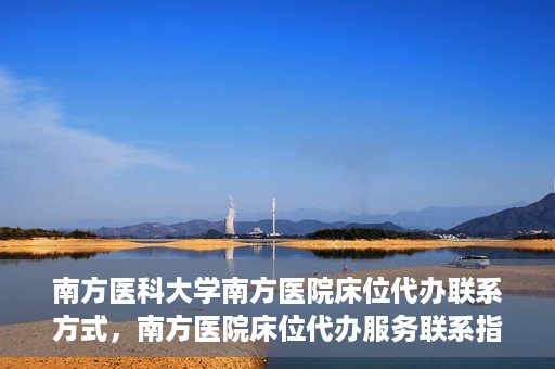 南方医科大学南方医院床位代办联系方式，南方医院床位代办服务联系指南