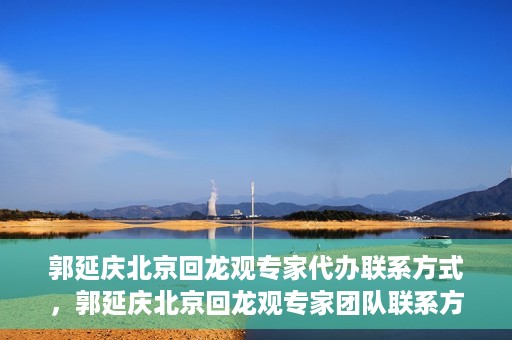 郭延庆北京回龙观专家代办联系方式，郭延庆北京回龙观专家团队联系方式揭秘