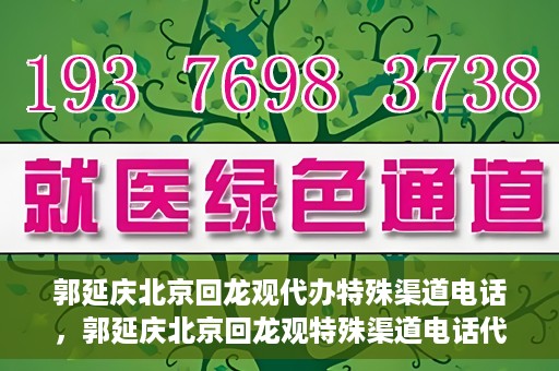 郭延庆北京回龙观代办特殊渠道电话，郭延庆北京回龙观特殊渠道电话代办服务