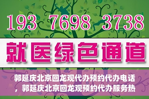 郭延庆北京回龙观代办预约代办电话，郭延庆北京回龙观预约代办服务热线