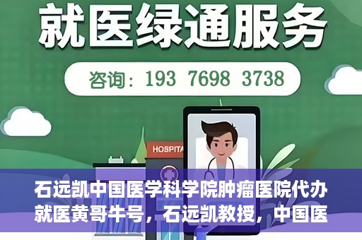 石远凯中国医学科学院肿瘤医院代办就医黄哥牛号，石远凯教授，中国医学科学院肿瘤医院就医攻略及黄哥牛号代办指南