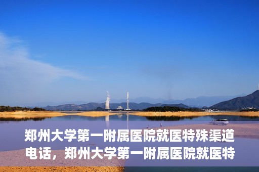 郑州大学第一附属医院就医特殊渠道电话，郑州大学第一附属医院就医特殊渠道联系电话解析