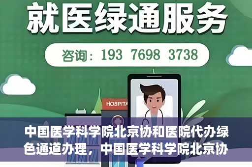 中国医学科学院北京协和医院代办绿色通道办理，中国医学科学院北京协和医院绿色通道代办服务详解