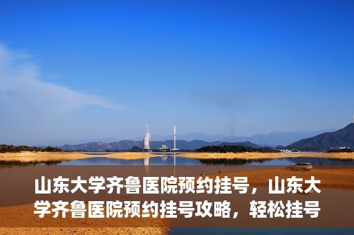 山东大学齐鲁医院预约挂号，山东大学齐鲁医院预约挂号攻略，轻松挂号，无忧就医