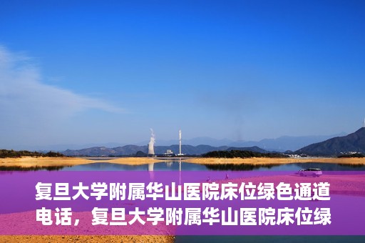 复旦大学附属华山医院床位绿色通道电话，复旦大学附属华山医院床位绿色通道联系电话及就医指南