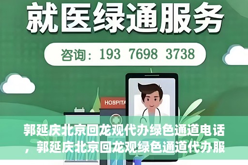郭延庆北京回龙观代办绿色通道电话，郭延庆北京回龙观绿色通道代办服务联系电话及办理指南