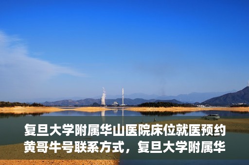 复旦大学附属华山医院床位就医预约黄哥牛号联系方式，复旦大学附属华山医院床位预约联系方式及黄哥牛号就医指南