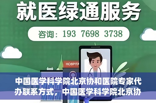 中国医学科学院北京协和医院专家代办联系方式，中国医学科学院北京协和医院专家联系方式权威发布