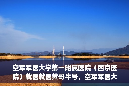 空军军医大学第一附属医院（西京医院）就医就医黄哥牛号，空军军医大学第一附属医院（西京医院）黄哥牛号就医攻略