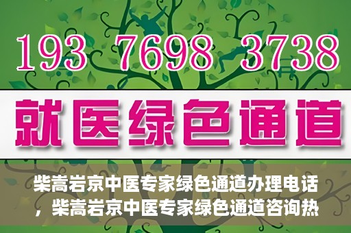 柴嵩岩京中医专家绿色通道办理电话，柴嵩岩京中医专家绿色通道咨询热线