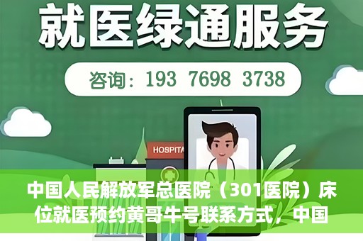 中国人民解放军总医院（301医院）床位就医预约黄哥牛号联系方式，中国人民解放军总医院（301医院）床位预约联系方式，黄哥牛号就医指南