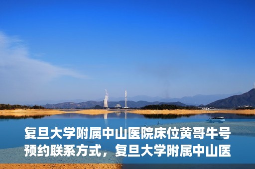 复旦大学附属中山医院床位黄哥牛号预约联系方式，复旦大学附属中山医院床位预约联系方式及黄哥牛号预约指南