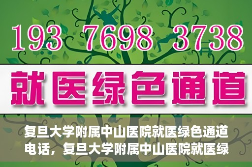 复旦大学附属中山医院就医绿色通道电话，复旦大学附属中山医院就医绿色通道服务热线介绍及开通指南