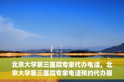 北京大学第三医院专家代办电话，北京大学第三医院专家电话预约代办服务