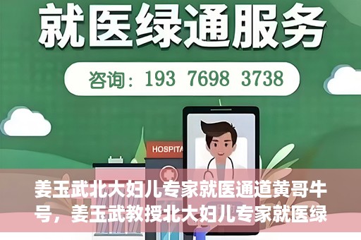 姜玉武北大妇儿专家就医通道黄哥牛号，姜玉武教授北大妇儿专家就医绿色通道，黄哥牛号助您轻松挂号