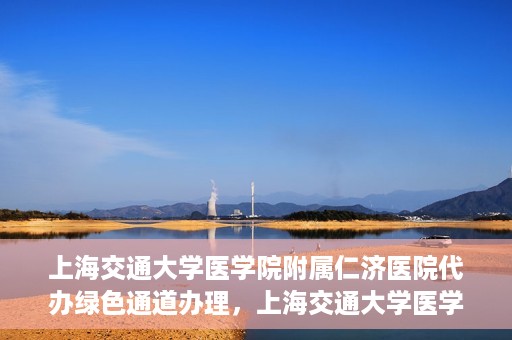 上海交通大学医学院附属仁济医院代办绿色通道办理，上海交通大学医学院附属仁济医院绿色通道代办服务详解
