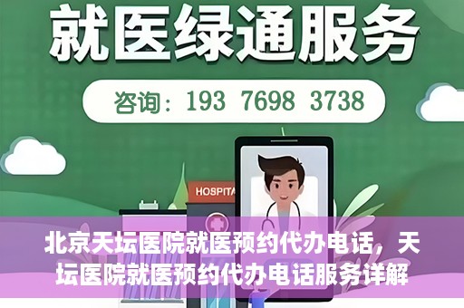 北京天坛医院就医预约代办电话，天坛医院就医预约代办电话服务详解