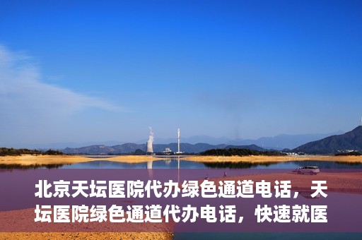 北京天坛医院代办绿色通道电话，天坛医院绿色通道代办电话，快速就医直通车服务揭秘！