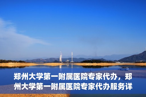 郑州大学第一附属医院专家代办，郑州大学第一附属医院专家代办服务详解