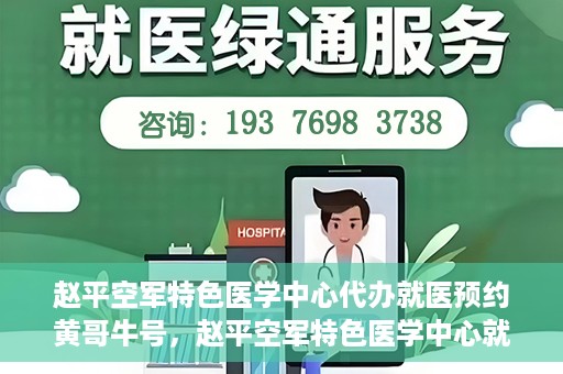 赵平空军特色医学中心代办就医预约黄哥牛号，赵平空军特色医学中心就医预约代办服务——黄哥牛号助您轻松挂号就医