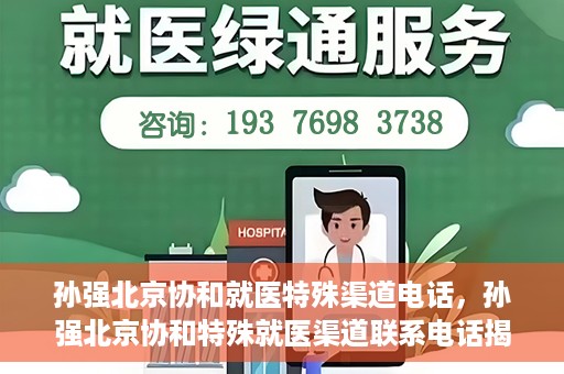 孙强北京协和就医特殊渠道电话，孙强北京协和特殊就医渠道联系电话揭秘