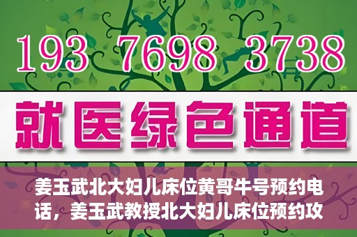 姜玉武北大妇儿床位黄哥牛号预约电话，姜玉武教授北大妇儿床位预约攻略，黄哥牛号预约电话及更多信息