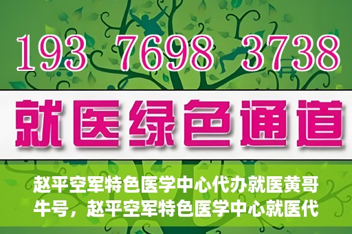 赵平空军特色医学中心代办就医黄哥牛号，赵平空军特色医学中心就医代办服务，黄哥牛号助您轻松挂号就医