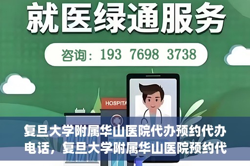 复旦大学附属华山医院代办预约代办电话，复旦大学附属华山医院预约代办服务热线详解