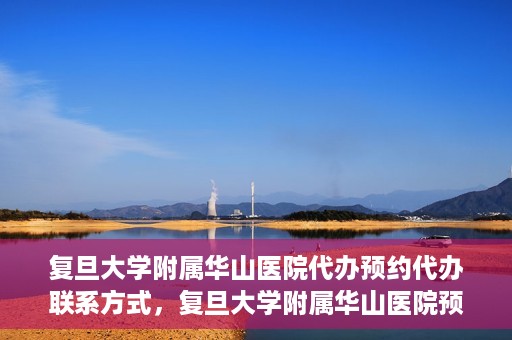复旦大学附属华山医院代办预约代办联系方式，复旦大学附属华山医院预约代办服务联系方式及指南