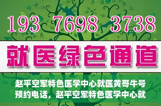 赵平空军特色医学中心就医黄哥牛号预约电话，赵平空军特色医学中心就医预约电话及黄哥牛号预约攻略