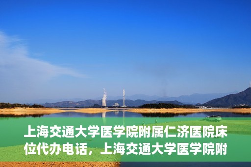 上海交通大学医学院附属仁济医院床位代办电话，上海交通大学医学院附属仁济医院床位预约咨询热线