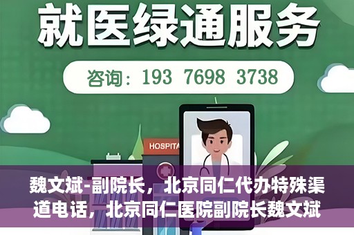 魏文斌-副院长，北京同仁代办特殊渠道电话，北京同仁医院副院长魏文斌的特殊渠道电话代办服务解析