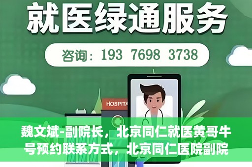 魏文斌-副院长，北京同仁就医黄哥牛号预约联系方式，北京同仁医院副院长魏文斌，黄哥牛号预约联系方式及就医指南