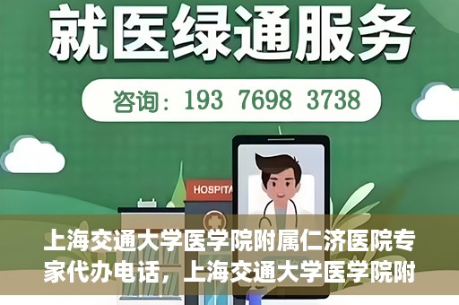 上海交通大学医学院附属仁济医院专家代办电话，上海交通大学医学院附属仁济医院专家代办热线服务解析