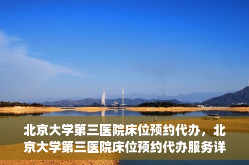 北京大学第三医院床位预约代办，北京大学第三医院床位预约代办服务详解