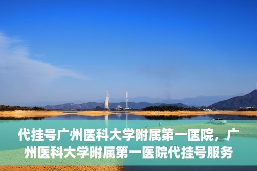 代挂号广州医科大学附属第一医院，广州医科大学附属第一医院代挂号服务详解